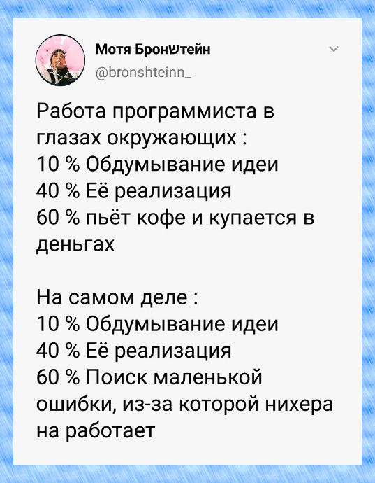 изображение: Работа программиста в глазах окружающих: 10% обдумывание идеи, 40% её реализация, 60% пьет кофе и купается в деньгах. На самом деле: 10% обдумывание идеи, 40% её реализация, 60% поиск маленькой ошибки ,из-за которой нихера не работает #Прикол