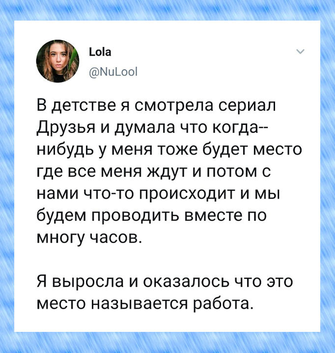 изображение: В детстве я смотрела сериал Друзья и думала, что когда-нибудь у меня тоже будет место, где все меня ждут и потом с нами что-то происходит и мы будем проводить вместе много часов. Я выросла и оказалось, что это место называется работа. #Прикол