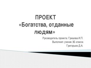 ПРОЕКТ «Богатства, отданные людям» Руководитель проекта: Гришова И.П. Выполни