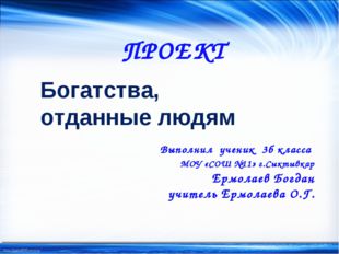 ПРОЕКТ Богатства, отданные людям Выполнил ученик 3б класса МОУ «СОШ №11» г.Сы