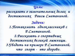 Цель: рассказать о замечательных делах и достижениях Раисы Сметаниной. Задачи