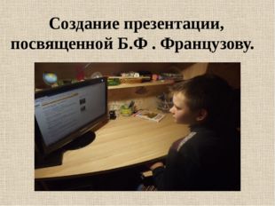 Создание презентации, посвященной Б.Ф . Французову. 