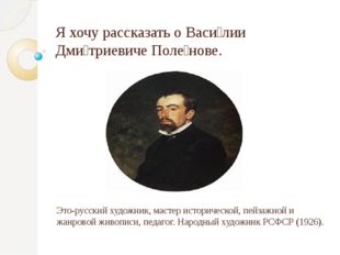 Я хочу рассказать о Васи́лии Дми́триевиче Поле́нове. Это-русский художник, ма