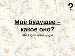 Моё будущее – какое оно? Моя картина мира. ? 