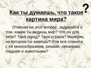 Как ты думаешь, что такое картина мира? Отвечая на этот вопрос, задумайся о т