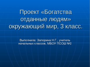 Проект «Богатства отданные людям» окружающий мир, 3 класс. Выполнила: Запорин