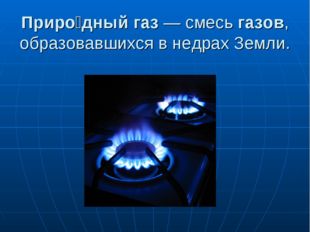 Приро́дный газ — смесь газов, образовавшихся в недрах Земли. 