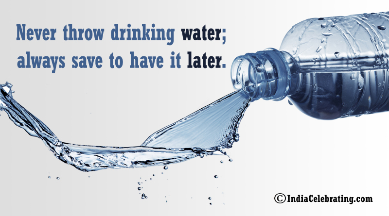 Never throw drinking water; always save to have it later.