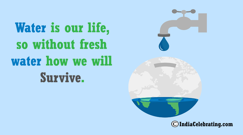 Water is our life, so without fresh water how we will survive.